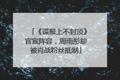 《谍报上不封顶》官宣阵容，周雨彤却被肖战粉丝抵制