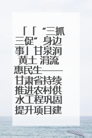 「“三抓三促”身边事」甘泉润黄土 涓流惠民生——甘肃省持续推进农村供水工程巩固提升项目建设
