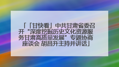 「甘快看」中共甘肃省委召开“深度挖掘历史文化资源服务甘肃高质量发展”专题协商座谈会 胡昌升主持并讲话