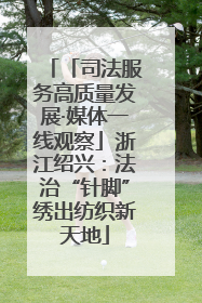 「司法服务高质量发展·媒体一线观察」浙江绍兴：法治“针脚”绣出纺织新天地