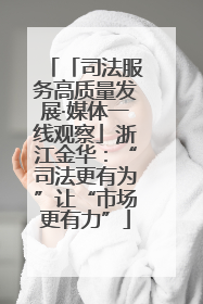 「司法服务高质量发展·媒体一线观察」浙江金华：“司法更有为”让“市场更有力”