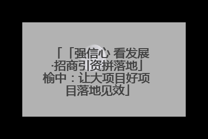 「强信心 看发展·招商引资拼落地」榆中：让大项目好项目落地见效