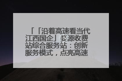 「沿着高速看当代江西国企」婺源收费站综合服务站：创新服务模式，点亮高速出行新体验