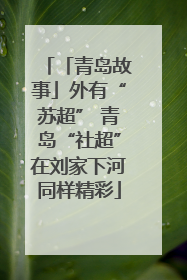 「青岛故事」外有“苏超” 青岛“社超”在刘家下河同样精彩