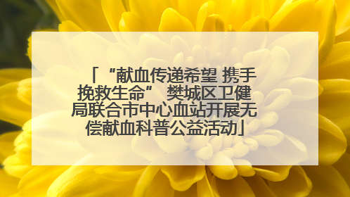 “献血传递希望 携手挽救生命” 樊城区卫健局联合市中心血站开展无偿献血科普公益活动
