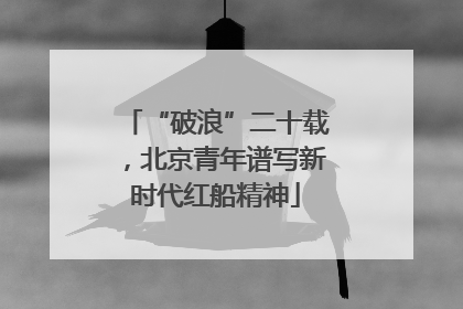 “破浪”二十载，北京青年谱写新时代红船精神