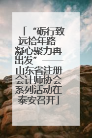 “砺行致远拾年路 凝心聚力再出发”——山东省注册会计师协会系列活动在泰安召开