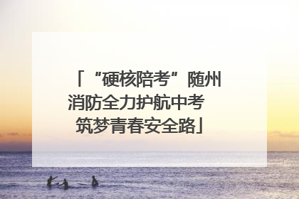 “硬核陪考”随州消防全力护航中考 筑梦青春安全路
