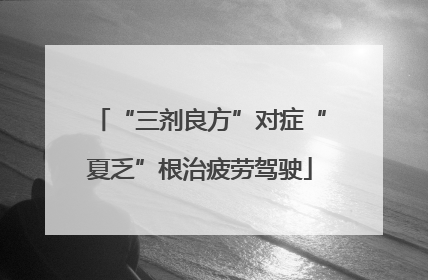 “三剂良方”对症“夏乏”根治疲劳驾驶