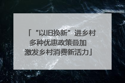 “以旧换新”进乡村 多种优惠政策叠加 激发乡村消费新活力