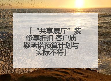 “共享展厅”装修享折扣 客户质疑承诺预算计划与实际不符