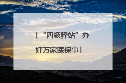 “四级驿站”办好万家医保事