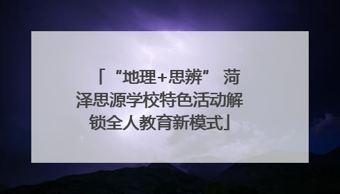 “地理+思辨” 菏泽思源学校特色活动解锁全人教育新模式