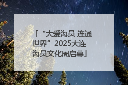 “大爱海员 连通世界”2025大连海员文化周启幕