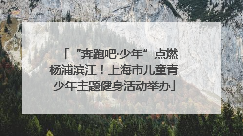 “奔跑吧·少年”点燃杨浦滨江！上海市儿童青少年主题健身活动举办
