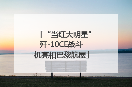 “当红大明星”歼-10CE战斗机亮相巴黎航展