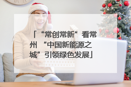“常创常新”看常州 “中国新能源之城”引领绿色发展