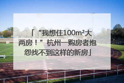 “我想住100m²大两房！”杭州一购房者抱怨找不到这样的新房