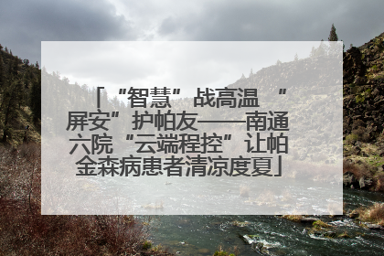 “智慧”战高温 “屏安”护帕友——南通六院“云端程控”让帕金森病患者清凉度夏