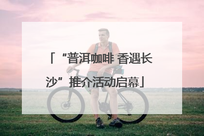 “普洱咖啡 香遇长沙”推介活动启幕