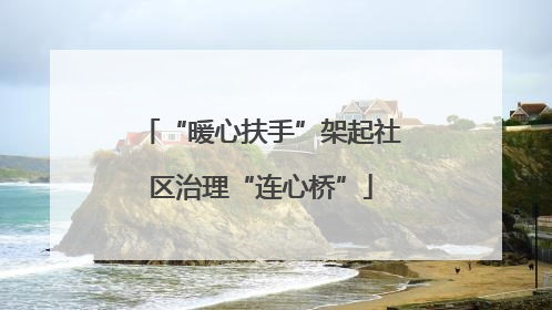 “暖心扶手”架起社区治理“连心桥”