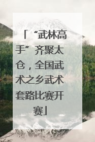 “武林高手”齐聚太仓，全国武术之乡武术套路比赛开赛