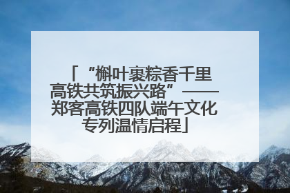 “槲叶裹粽香千里 高铁共筑振兴路”——郑客高铁四队端午文化专列温情启程