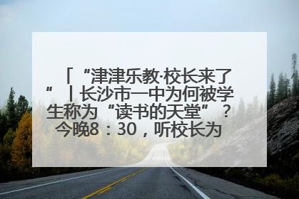 “津津乐教·校长来了”丨长沙市一中为何被学生称为“读书的天堂”？今晚8：30，听校长为你揭秘背后的秘密