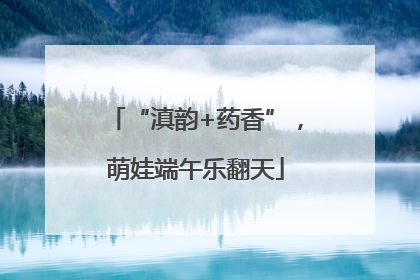 “滇韵+药香”，萌娃端午乐翻天