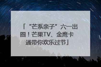 “芒系亲子”六一出圈！芒果TV、金鹰卡通带你欢乐过节