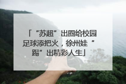 “苏超”出圈给校园足球添把火，徐州娃“踢”出精彩人生