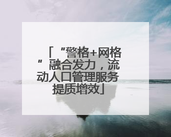 “警格+网格”融合发力，流动人口管理服务提质增效