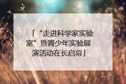 “走进科学家实验室”暨青少年实验展演活动在长启幕