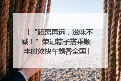 “距离再远，滋味不减！”荣记粽子搭乘顺丰时效快车飘香全国