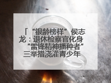 “银龄榜样”侯志龙：退休检察官化身“雷锋精神播种者” 三举措浇灌青少年成长沃土