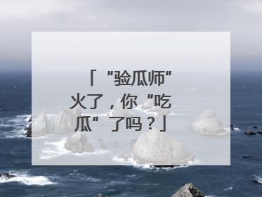 “验瓜师”火了，你“吃瓜”了吗？