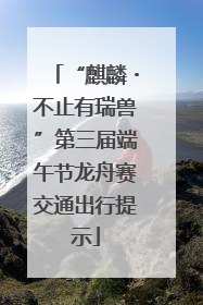 “麒麟・不止有瑞兽”第三届端午节龙舟赛交通出行提示