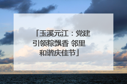 玉溪元江：党建引领粽飘香 邻里和谐庆佳节