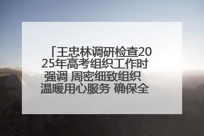 王忠林调研检查2025年高考组织工作时强调 周密细致组织 温暖用心服务 确保全省高考安全有序顺利