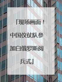 现场画面！中国仪仗队参加白俄罗斯阅兵式