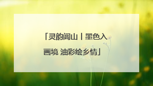 灵韵闾山丨墨色入画境 油彩绘乡情
