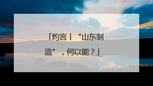 灼言丨“山东制造”，何以能？