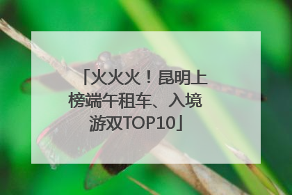 火火火！昆明上榜端午租车、入境游双TOP10