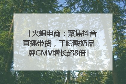 火蝠电商：聚焦抖音直播带货，干噎酸奶品牌GMV增长超8倍