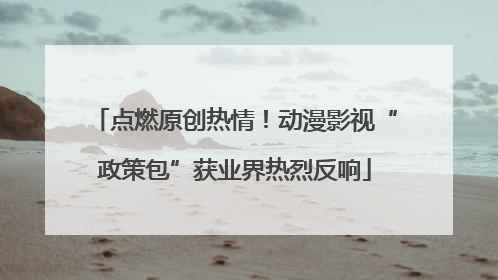 点燃原创热情！动漫影视“政策包”获业界热烈反响