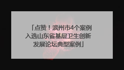 点赞！滨州市4个案例入选山东省基层卫生创新发展论坛典型案例