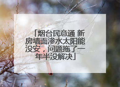 烟台民意通 新房墙面渗水太阳能没安，问题拖了一年半没解决