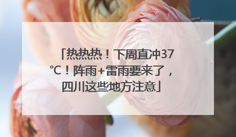 热热热！下周直冲37℃！阵雨+雷雨要来了，四川这些地方注意
