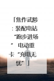 焦作武陟：装配电站“跑步进场” 电动重卡“充电无忧”