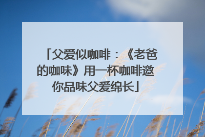 父爱似咖啡：《老爸的咖味》用一杯咖啡邀你品味父爱绵长